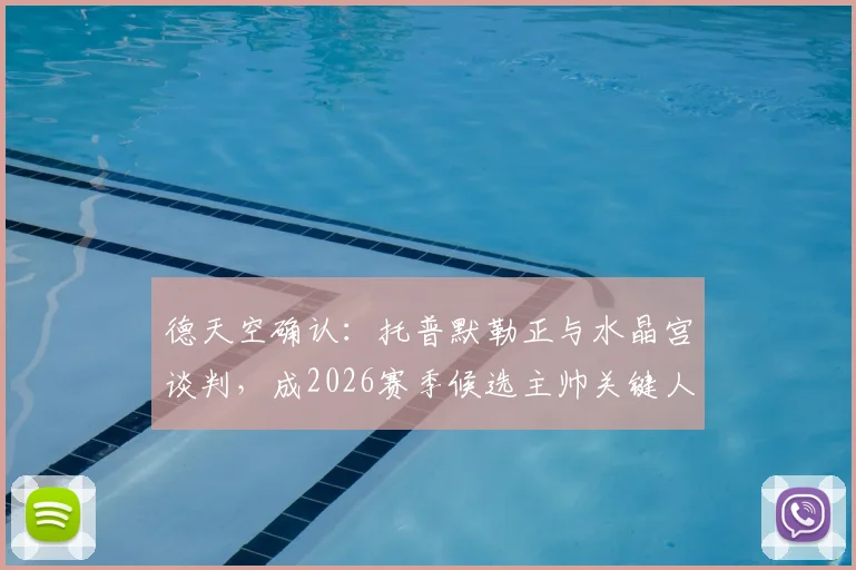 德天空确认：托普默勒正与水晶宫谈判，成2026赛季候选主帅关键人选，最新进展解析