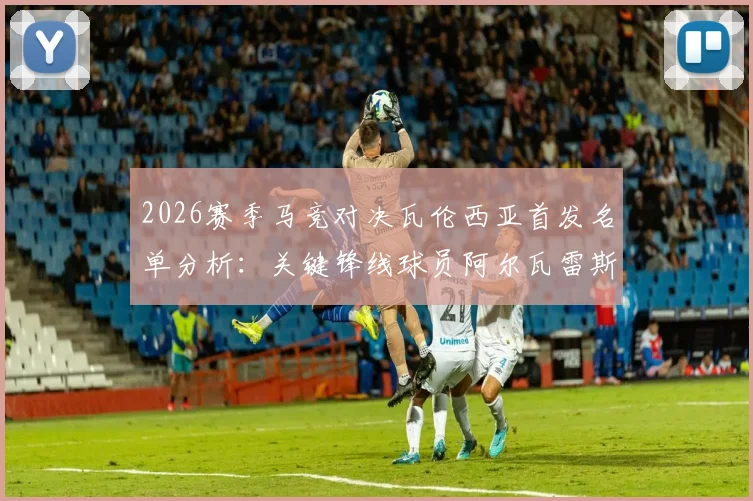 2026赛季马竞对决瓦伦西亚首发名单分析：关键锋线球员阿尔瓦雷斯与瑟洛特因伤缺阵影响几何？