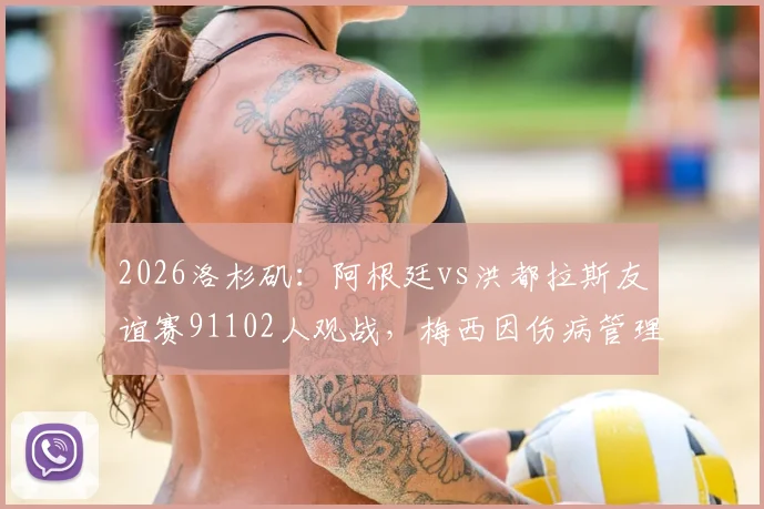 2026洛杉矶：阿根廷vs洪都拉斯友谊赛91102人观战，梅西因伤病管理缺席，球迷如何应对？