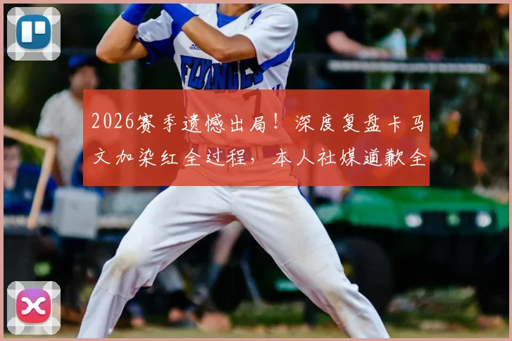 2026赛季遗憾出局！深度复盘卡马文加染红全过程，本人社媒道歉全文与责任承担引热议
