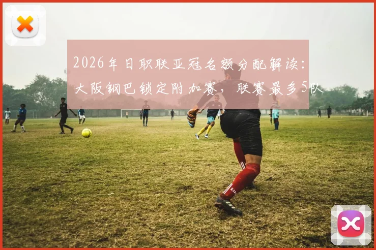 2026年日职联亚冠名额分配解读：大阪钢巴锁定附加赛，联赛最多5队参赛规则详解