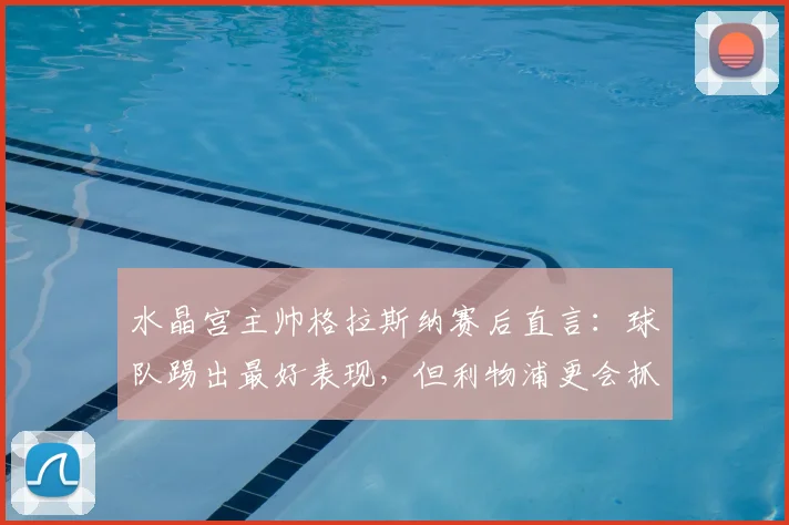 水晶宫主帅格拉斯纳赛后直言：球队踢出最好表现，但利物浦更会抓机会