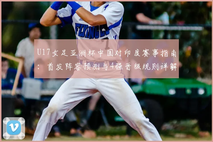 U17女足亚洲杯中国对印度赛事指南：首发阵容预测与4强晋级规则详解，附2026年U17女足亚洲杯赛程时间表