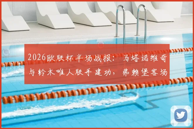2026欧联杯半场战报：马塔诺维奇与铃木唯人联手建功，弗赖堡客场2-0领先塞尔塔