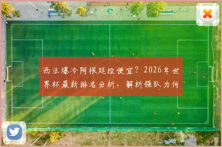 西法爆冷阿根廷捡便宜？2026年世界杯最新排名分析，解析强队为何集体“掉链子”