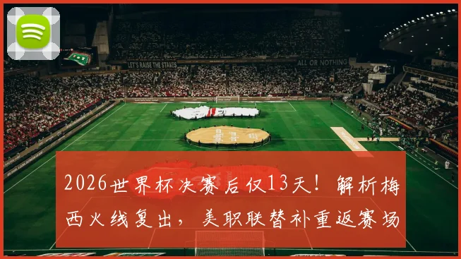 2026世界杯决赛后仅13天！解析梅西火线复出，美职联替补重返赛场详情及状态分析