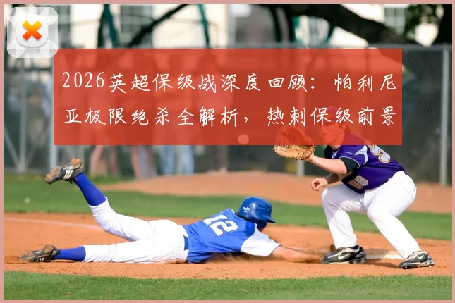 2026英超保级战深度回顾：帕利尼亚极限绝杀全解析，热刺保级前景与战术影响一览