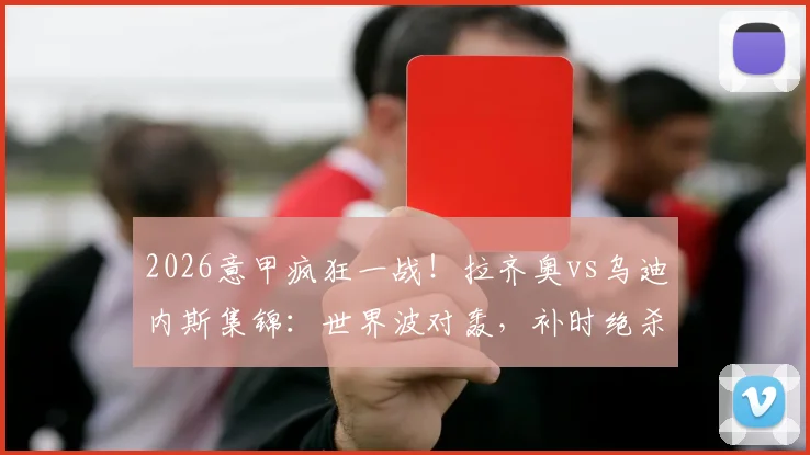 2026意甲疯狂一战！拉齐奥vs乌迪内斯集锦：世界波对轰，补时绝杀再遭绝平，全过程回顾