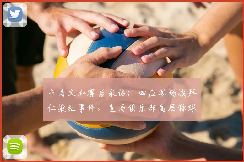 卡马文加赛后采访：回应客场战拜仁染红事件，皇马俱乐部高层称球员责任有限，附争议判罚分析与未来展望