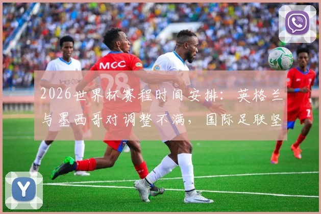 2026世界杯赛程时间安排：英格兰与墨西哥对调整不满，国际足联坚持原定开球时间
