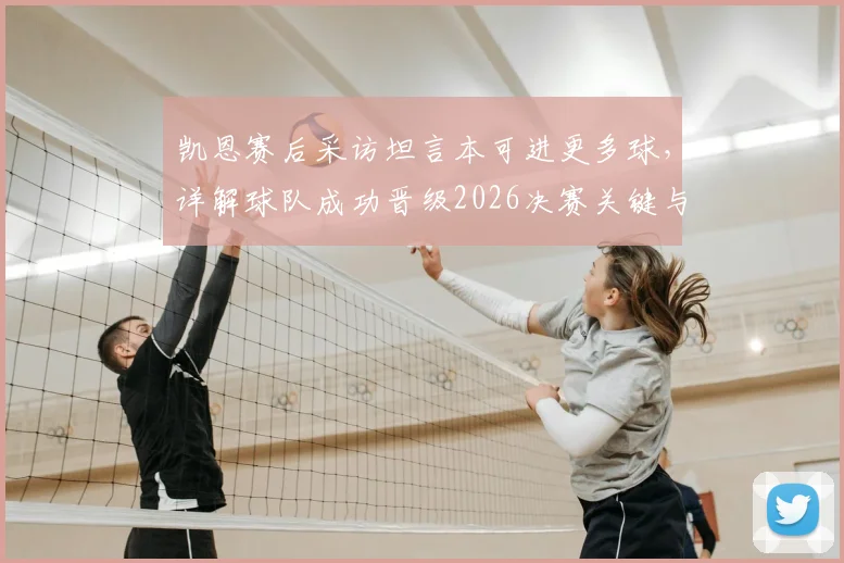 凯恩赛后采访坦言本可进更多球，详解球队成功晋级2026决赛关键与心路历程