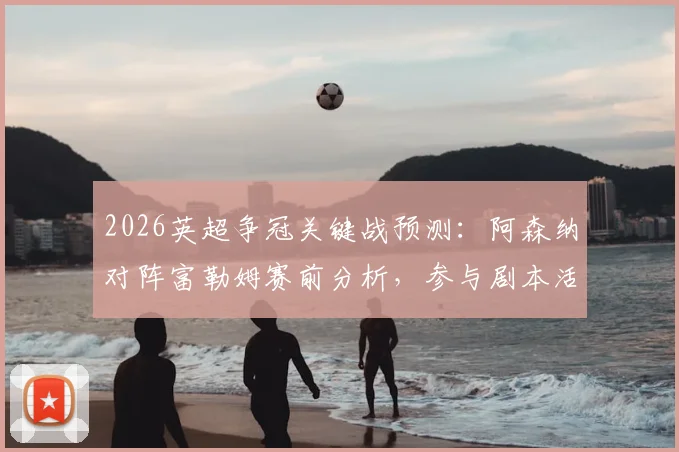 2026英超争冠关键战预测：阿森纳对阵富勒姆赛前分析，参与剧本活动赢好礼
