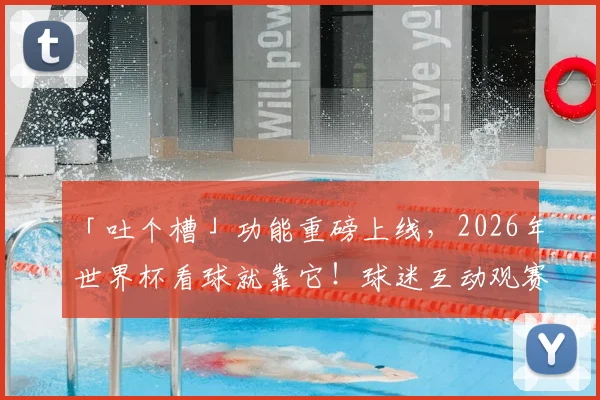 「吐个槽」功能重磅上线，2026年世界杯看球就靠它！球迷互动观赛嗨玩全攻略