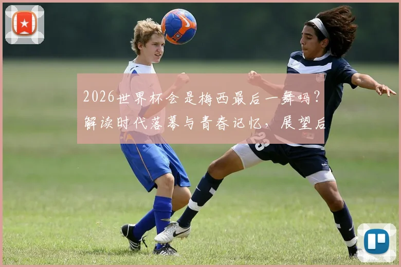 2026世界杯会是梅西最后一舞吗？解读时代落幕与青春记忆，展望后梅罗足坛新格局