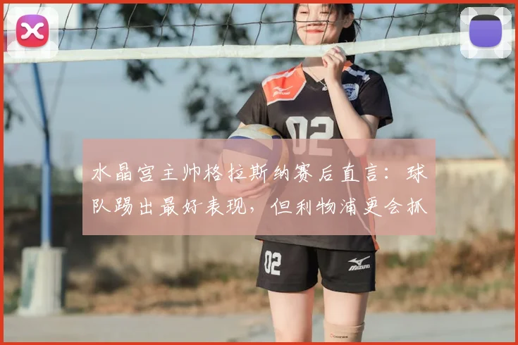 水晶宫主帅格拉斯纳赛后直言：球队踢出最好表现，但利物浦更会抓机会