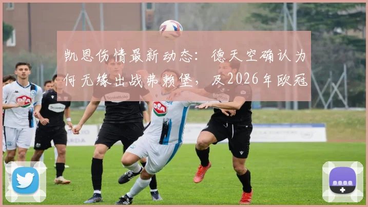 凯恩伤情最新动态：德天空确认为何无缘出战弗赖堡，及2026年欧冠对阵皇马复出时间分析
