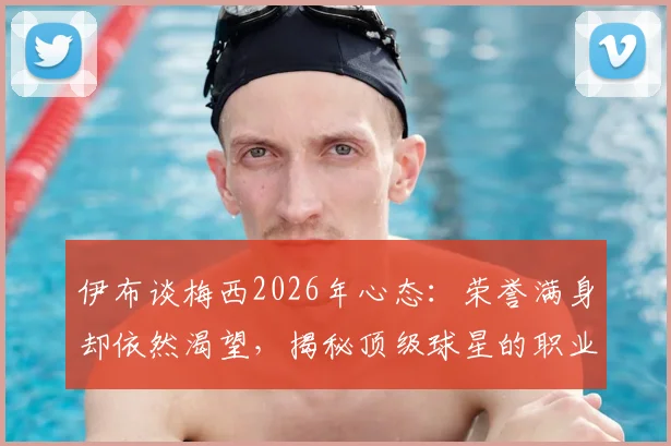 伊布谈梅西2026年心态:荣誉满身却依然渴望,揭秘顶级球星的职业态度与胜利哲学