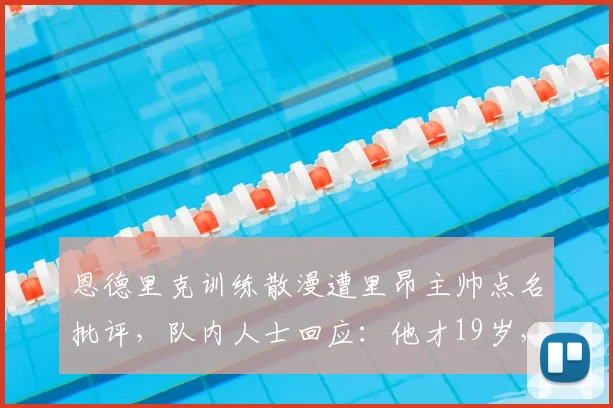 恩德里克训练散漫遭里昂主帅点名批评，队内人士回应：他才19岁，巴西新星2026年世界杯前景引担忧