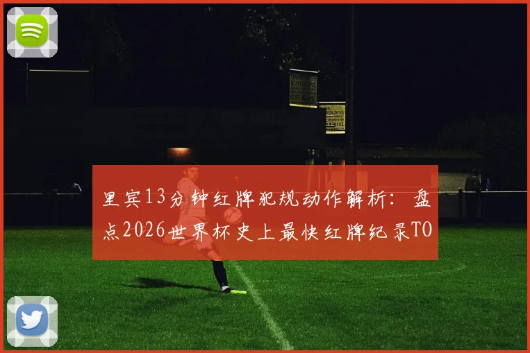 里宾13分钟红牌犯规动作解析：盘点2026世界杯史上最快红牌纪录TOP5，过早染红对球队战术的致命影响