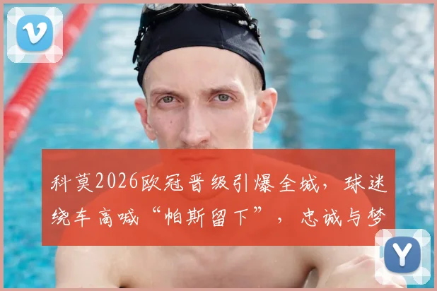 科莫2026欧冠晋级引爆全城，球迷绕车高喊“帕斯留下”，忠诚与梦想的庆典