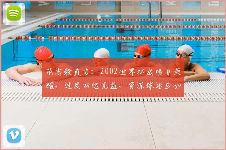 范志毅直言：2002世界杯成绩非荣耀，过度回忆无益，资深球迷应如何正视中国足球历史？
