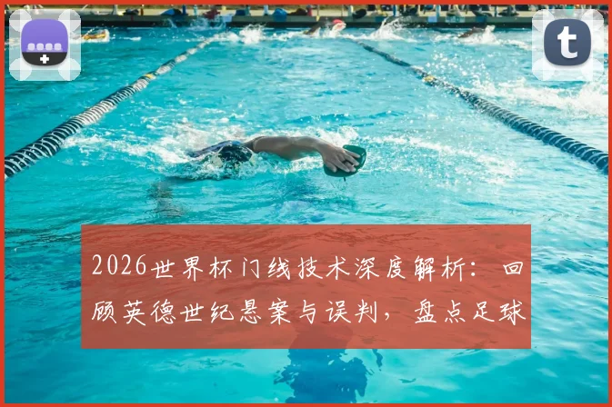 2026世界杯门线技术深度解析：回顾英德世纪悬案与误判，盘点足球门线争议进化史