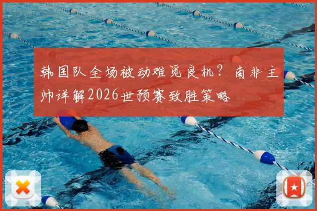 韩国队全场被动难觅良机？南非主帅详解2026世预赛致胜策略