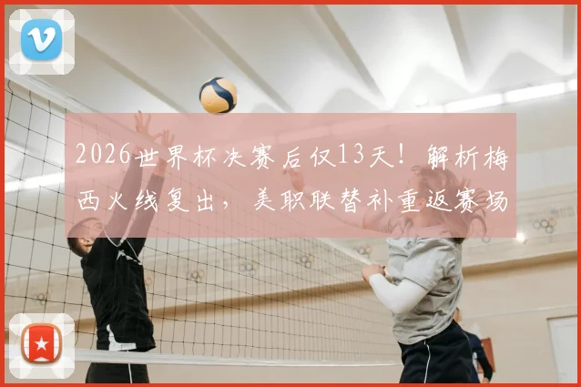2026世界杯决赛后仅13天！解析梅西火线复出，美职联替补重返赛场详情及状态分析