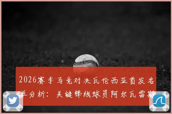 2026赛季马竞对决瓦伦西亚首发名单分析：关键锋线球员阿尔瓦雷斯与瑟洛特因伤缺阵影响几何？