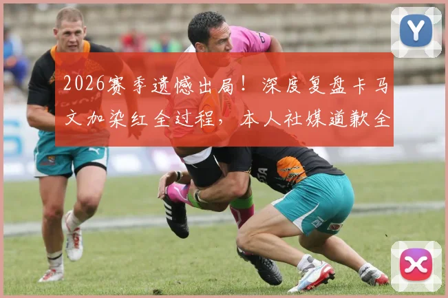 2026赛季遗憾出局！深度复盘卡马文加染红全过程，本人社媒道歉全文与责任承担引热议