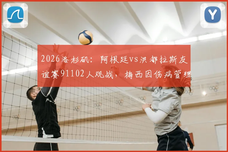 2026洛杉矶：阿根廷vs洪都拉斯友谊赛91102人观战，梅西因伤病管理缺席，球迷如何应对？