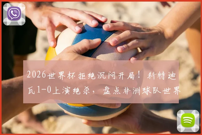 2026世界杯拒绝沉闷开局!科特迪瓦1-0上演绝杀,盘点非洲球队世界杯经典逆转时刻