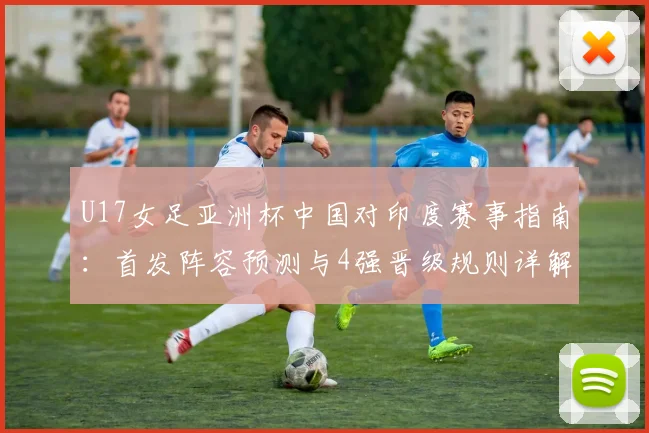 U17女足亚洲杯中国对印度赛事指南：首发阵容预测与4强晋级规则详解，附2026年U17女足亚洲杯赛程时间表