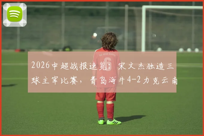 2026中超战报速览：宋文杰独造三球主宰比赛，青岛海牛4-2力克云南玉昆，附全场技术统计解析