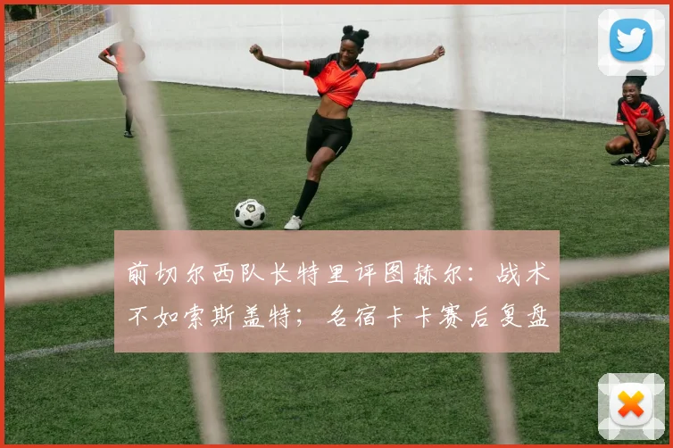 前切尔西队长特里评图赫尔：战术不如索斯盖特；名宿卡卡赛后复盘，英格兰输球早有预兆