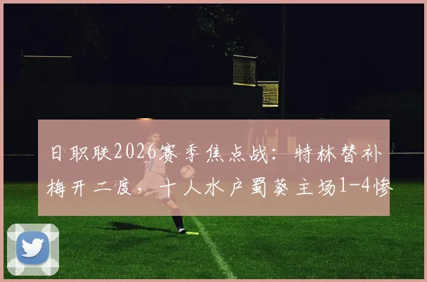 日职联2026赛季焦点战：特林替补梅开二度，十人水户蜀葵主场1-4惨败浦和红钻全记录