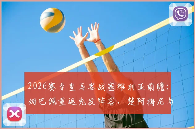 2026赛季皇马客战塞维利亚前瞻：姆巴佩重返先发阵容，楚阿梅尼与卡瓦哈尔出战名单确认，附直播平台与赛后分析