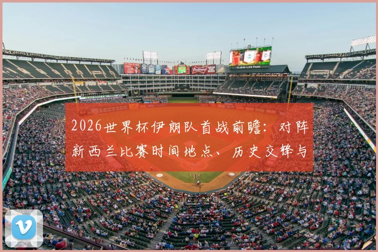 2026世界杯伊朗队首战前瞻：对阵新西兰比赛时间地点、历史交锋与洛杉矶观赛指南