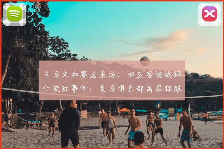 卡马文加赛后采访：回应客场战拜仁染红事件，皇马俱乐部高层称球员责任有限，附争议判罚分析与未来展望