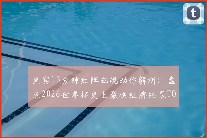 里宾13分钟红牌犯规动作解析：盘点2026世界杯史上最快红牌纪录TOP5，过早染红对球队战术的致命影响