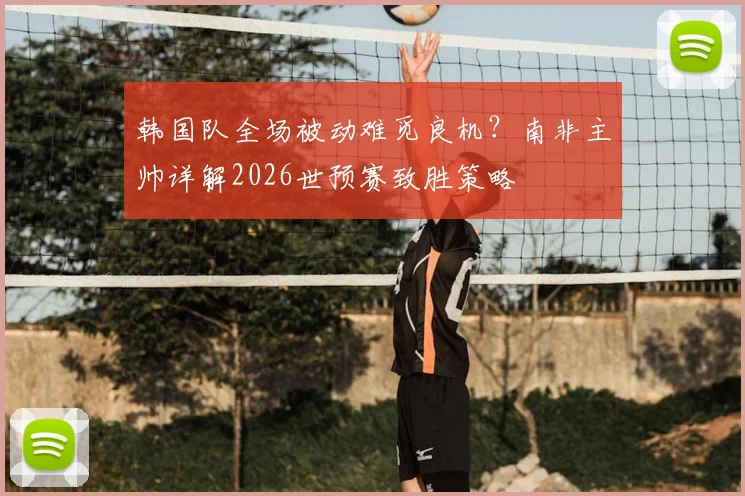 韩国队全场被动难觅良机?南非主帅详解2026世预赛致胜策略