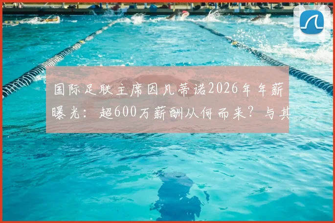 国际足联主席因凡蒂诺2026年年薪曝光：超600万薪酬从何而来？与其他体育高管对比详解