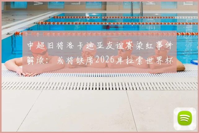 中超旧将洛卡迪亚友谊赛染红事件解读：或将缺席2026库拉索世界杯首战，球员现状与球队影响分析