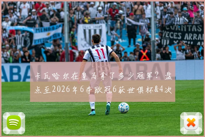 卡瓦哈尔在皇马拿了多少冠军？盘点至2026年6夺欧冠6获世俱杯&4次西甲冠军的辉煌生涯