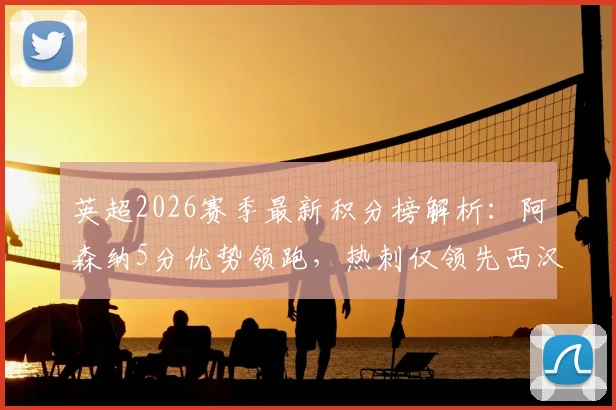 英超2026赛季最新积分榜解析：阿森纳5分优势领跑，热刺仅领先西汉姆2分