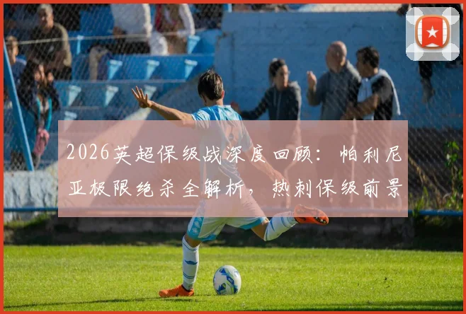 2026英超保级战深度回顾：帕利尼亚极限绝杀全解析，热刺保级前景与战术影响一览