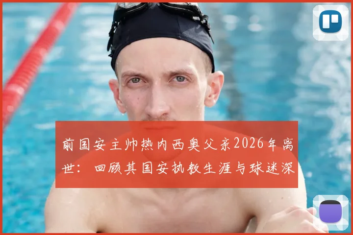 前国安主帅热内西奥父亲2026年离世：回顾其国安执教生涯与球迷深情悼念