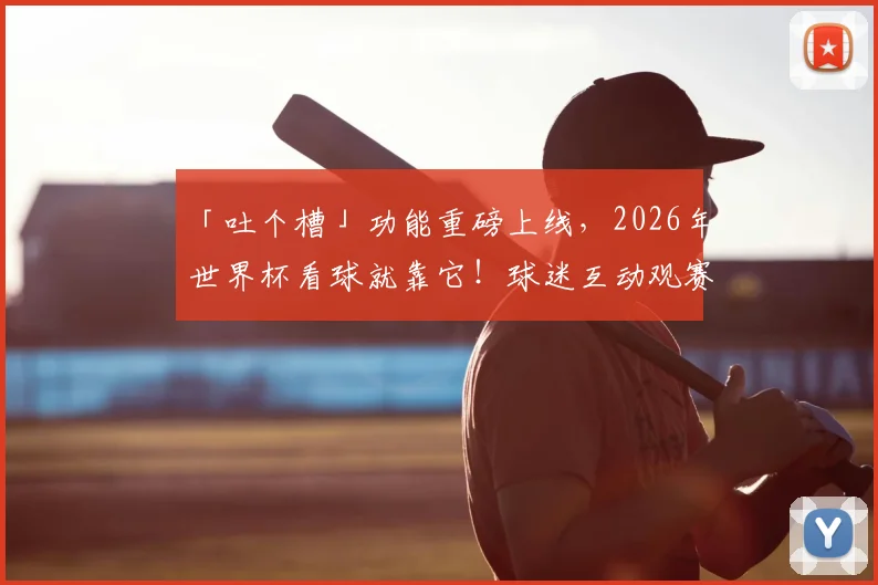 「吐个槽」功能重磅上线，2026年世界杯看球就靠它！球迷互动观赛嗨玩全攻略