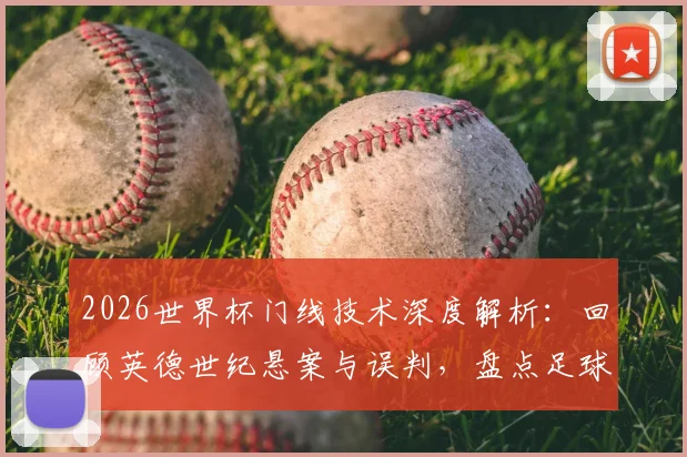 2026世界杯门线技术深度解析：回顾英德世纪悬案与误判，盘点足球门线争议进化史