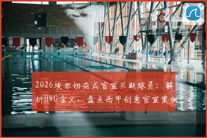 2026埃尔切花式官宣买断球员：解析HWG含义，盘点西甲创意官宣案例与转会梗